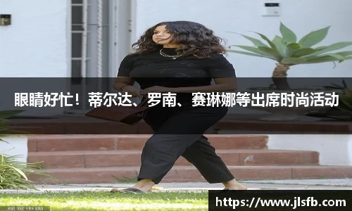 眼睛好忙！蒂尔达、罗南、赛琳娜等出席时尚活动