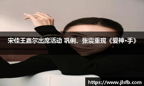 宋佳王嘉尔出席活动 巩俐、张震重现《爱神·手》
